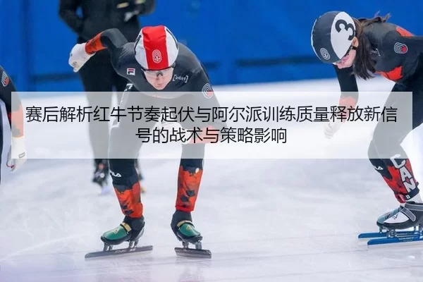 赛后解析红牛节奏起伏与阿尔派训练质量释放新信号的战术与策略影响