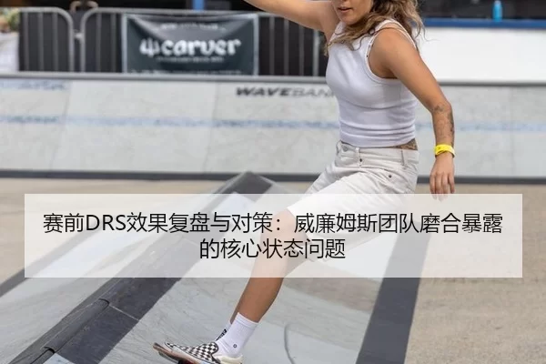 赛前DRS效果复盘与对策：威廉姆斯团队磨合暴露的核心状态问题